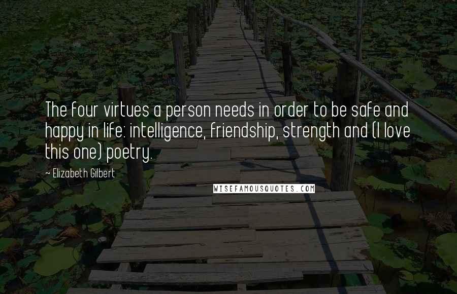 Elizabeth Gilbert Quotes: The four virtues a person needs in order to be safe and happy in life: intelligence, friendship, strength and (I love this one) poetry.