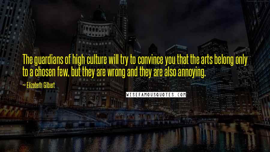 Elizabeth Gilbert Quotes: The guardians of high culture will try to convince you that the arts belong only to a chosen few, but they are wrong and they are also annoying.