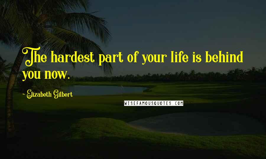 Elizabeth Gilbert Quotes: The hardest part of your life is behind you now.