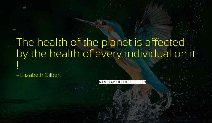 Elizabeth Gilbert Quotes: The health of the planet is affected by the health of every individual on it !
