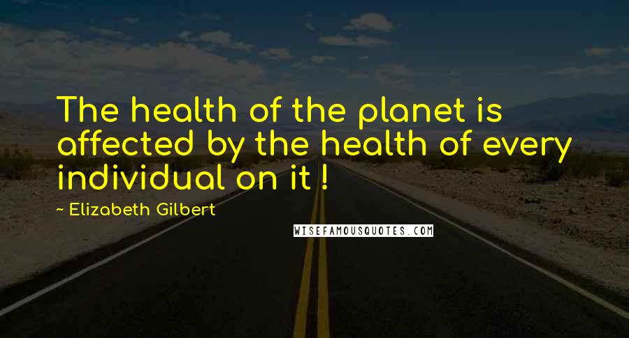 Elizabeth Gilbert Quotes: The health of the planet is affected by the health of every individual on it !