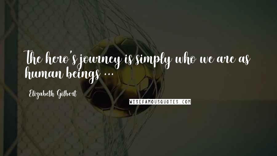 Elizabeth Gilbert Quotes: The hero's journey is simply who we are as human beings ...