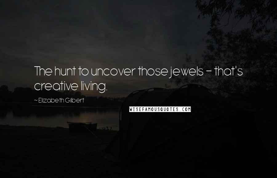 Elizabeth Gilbert Quotes: The hunt to uncover those jewels - that's creative living.