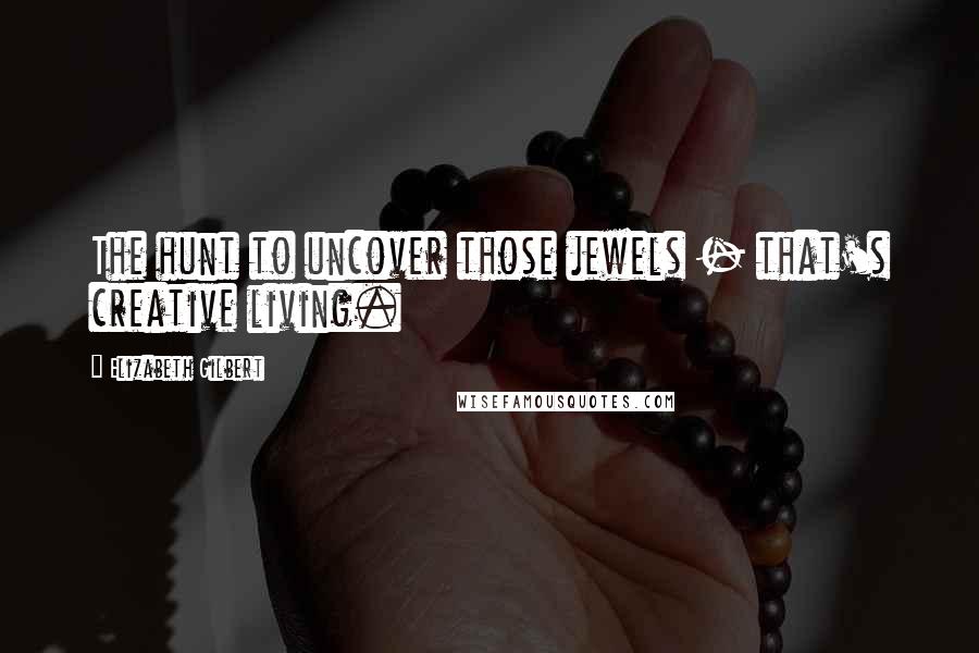 Elizabeth Gilbert Quotes: The hunt to uncover those jewels - that's creative living.