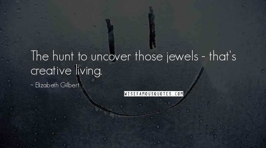 Elizabeth Gilbert Quotes: The hunt to uncover those jewels - that's creative living.