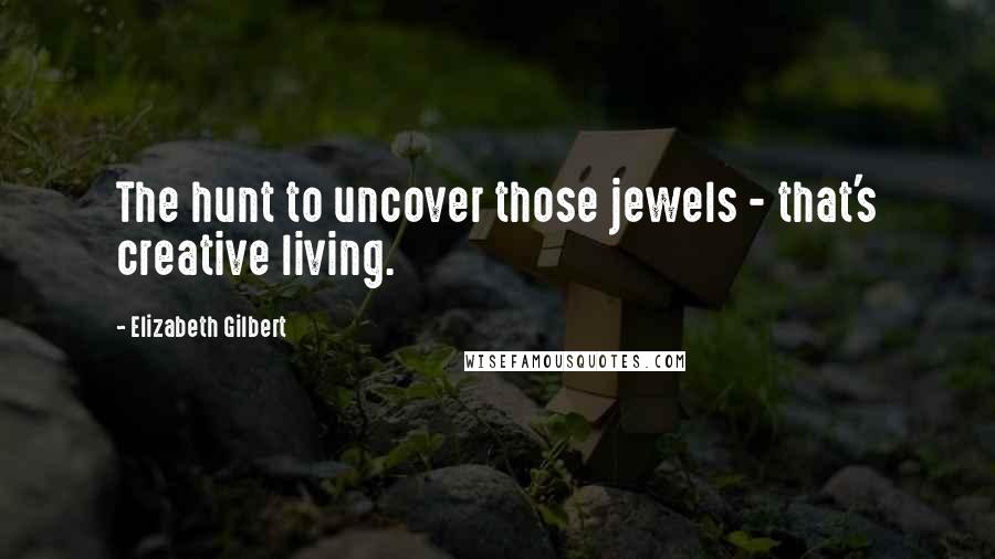 Elizabeth Gilbert Quotes: The hunt to uncover those jewels - that's creative living.