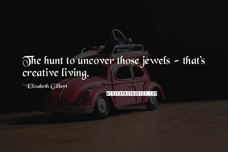 Elizabeth Gilbert Quotes: The hunt to uncover those jewels - that's creative living.