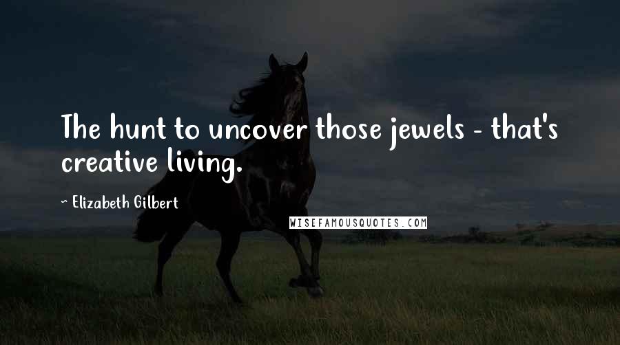 Elizabeth Gilbert Quotes: The hunt to uncover those jewels - that's creative living.