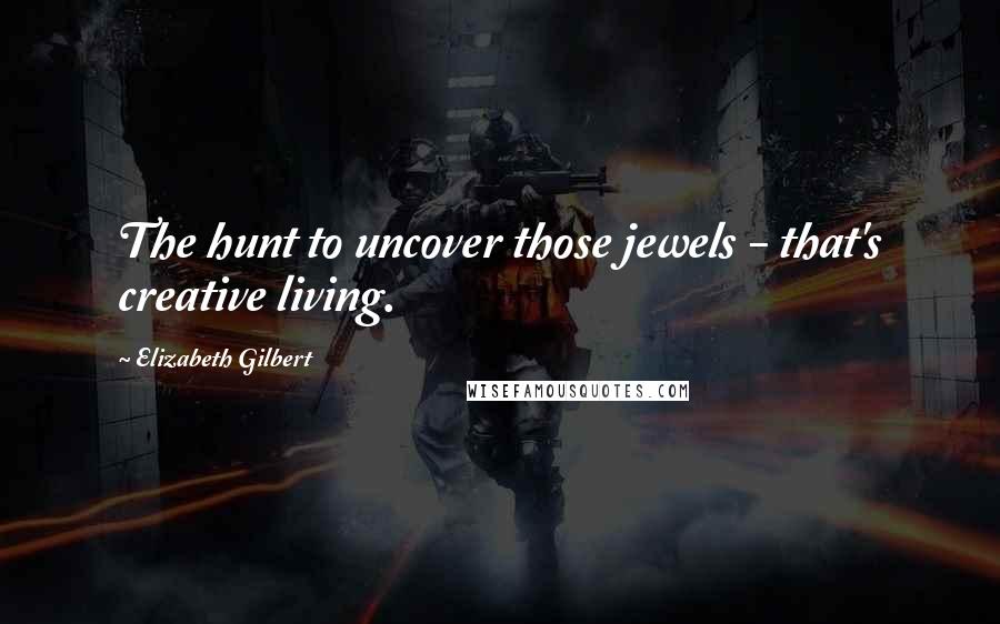 Elizabeth Gilbert Quotes: The hunt to uncover those jewels - that's creative living.