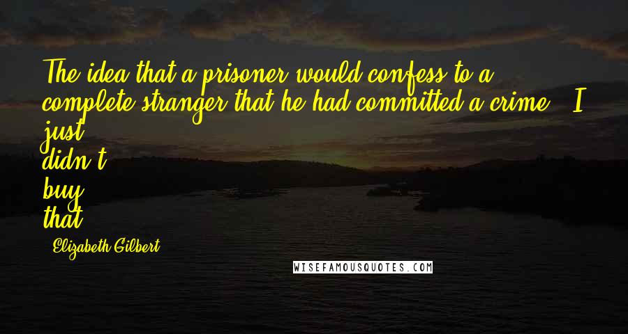 Elizabeth Gilbert Quotes: The idea that a prisoner would confess to a complete stranger that he had committed a crime - I just didn't buy that.