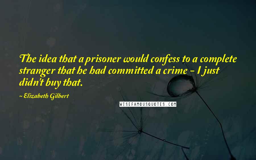 Elizabeth Gilbert Quotes: The idea that a prisoner would confess to a complete stranger that he had committed a crime - I just didn't buy that.