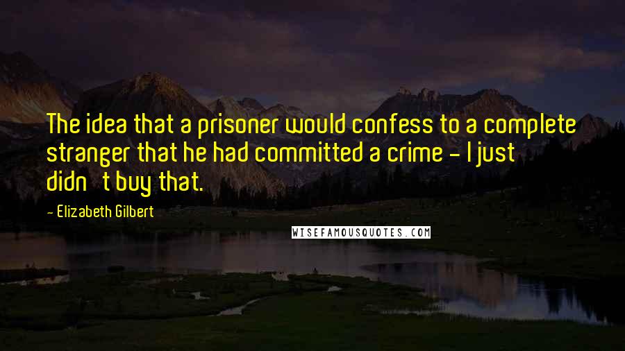 Elizabeth Gilbert Quotes: The idea that a prisoner would confess to a complete stranger that he had committed a crime - I just didn't buy that.