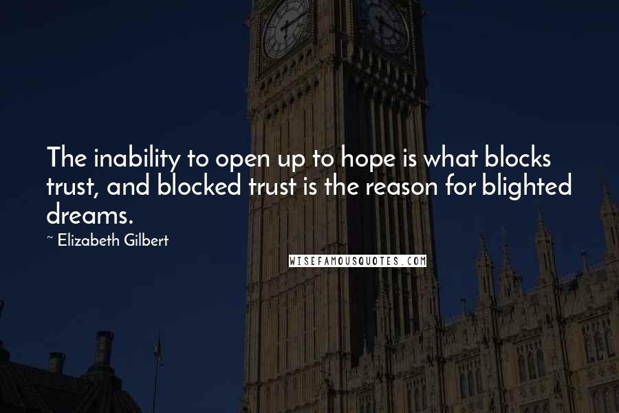 Elizabeth Gilbert Quotes: The inability to open up to hope is what blocks trust, and blocked trust is the reason for blighted dreams.