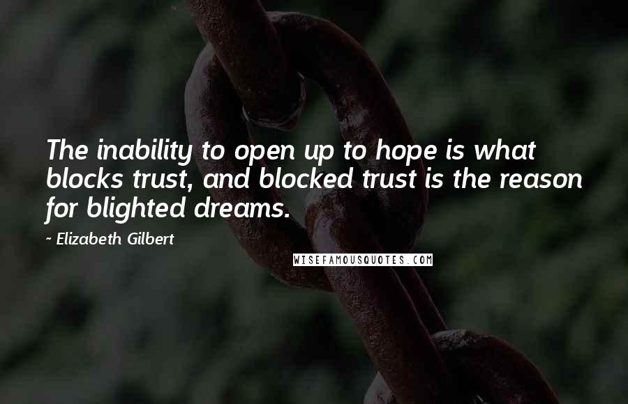 Elizabeth Gilbert Quotes: The inability to open up to hope is what blocks trust, and blocked trust is the reason for blighted dreams.