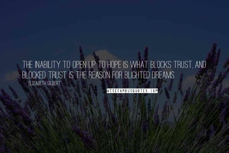 Elizabeth Gilbert Quotes: The inability to open up to hope is what blocks trust, and blocked trust is the reason for blighted dreams.