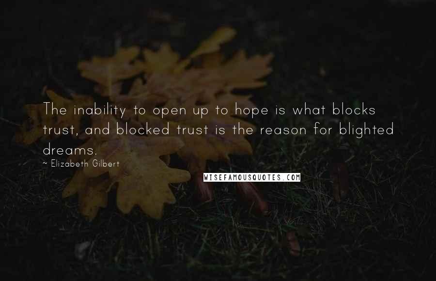 Elizabeth Gilbert Quotes: The inability to open up to hope is what blocks trust, and blocked trust is the reason for blighted dreams.