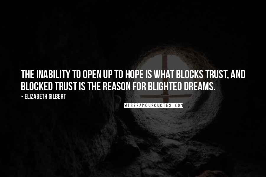 Elizabeth Gilbert Quotes: The inability to open up to hope is what blocks trust, and blocked trust is the reason for blighted dreams.