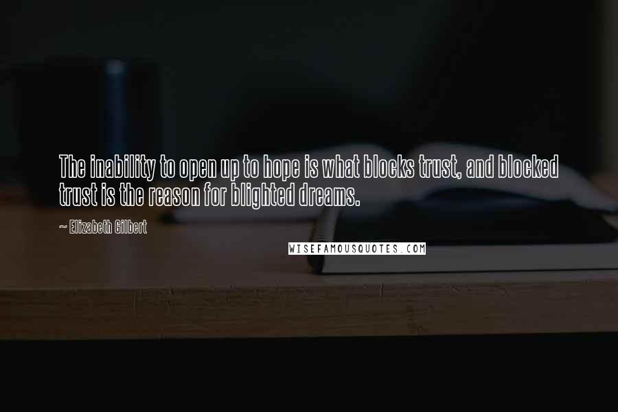 Elizabeth Gilbert Quotes: The inability to open up to hope is what blocks trust, and blocked trust is the reason for blighted dreams.