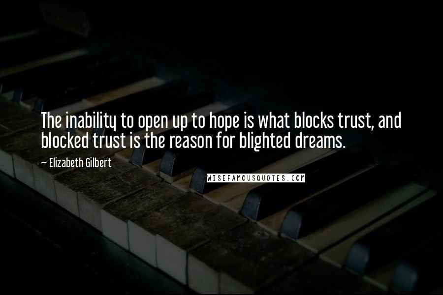 Elizabeth Gilbert Quotes: The inability to open up to hope is what blocks trust, and blocked trust is the reason for blighted dreams.