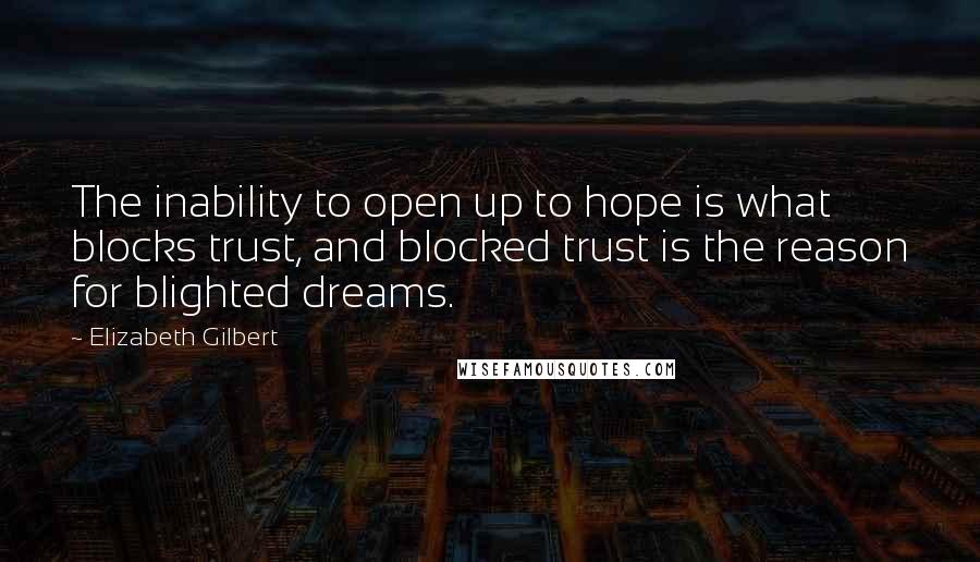 Elizabeth Gilbert Quotes: The inability to open up to hope is what blocks trust, and blocked trust is the reason for blighted dreams.