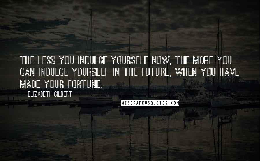 Elizabeth Gilbert Quotes: The less you indulge yourself now, the more you can indulge yourself in the future, when you have made your fortune.