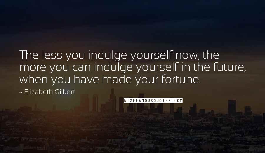 Elizabeth Gilbert Quotes: The less you indulge yourself now, the more you can indulge yourself in the future, when you have made your fortune.