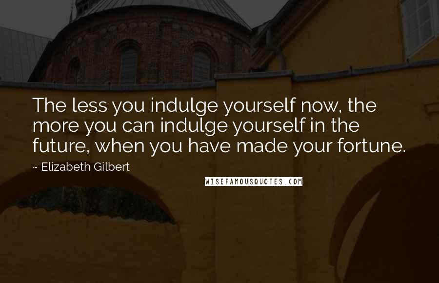 Elizabeth Gilbert Quotes: The less you indulge yourself now, the more you can indulge yourself in the future, when you have made your fortune.