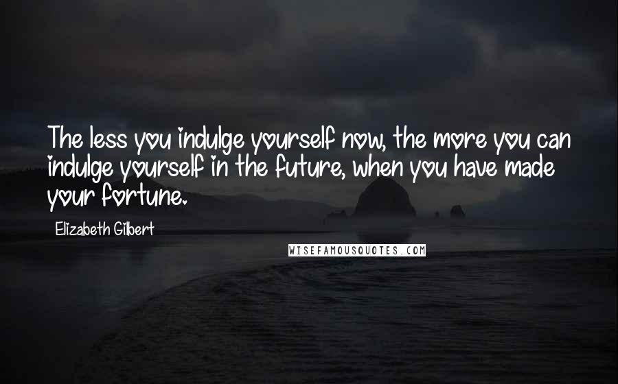 Elizabeth Gilbert Quotes: The less you indulge yourself now, the more you can indulge yourself in the future, when you have made your fortune.