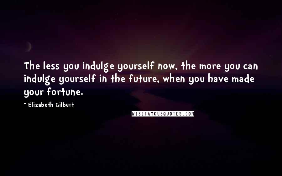 Elizabeth Gilbert Quotes: The less you indulge yourself now, the more you can indulge yourself in the future, when you have made your fortune.