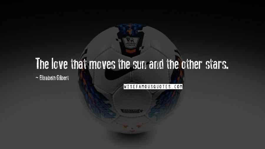 Elizabeth Gilbert Quotes: The love that moves the sun and the other stars.