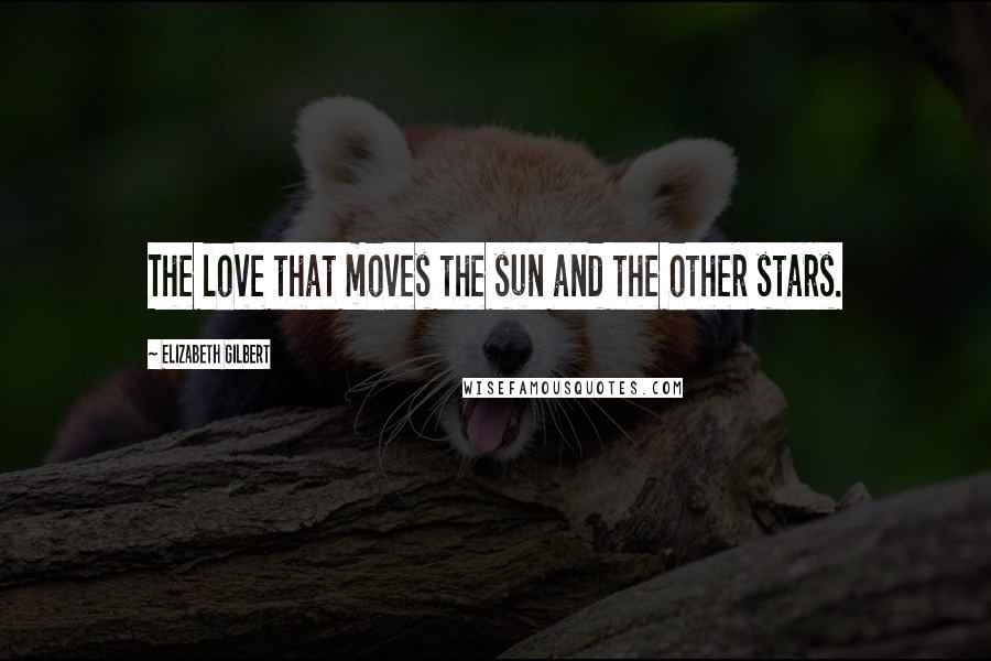 Elizabeth Gilbert Quotes: The love that moves the sun and the other stars.