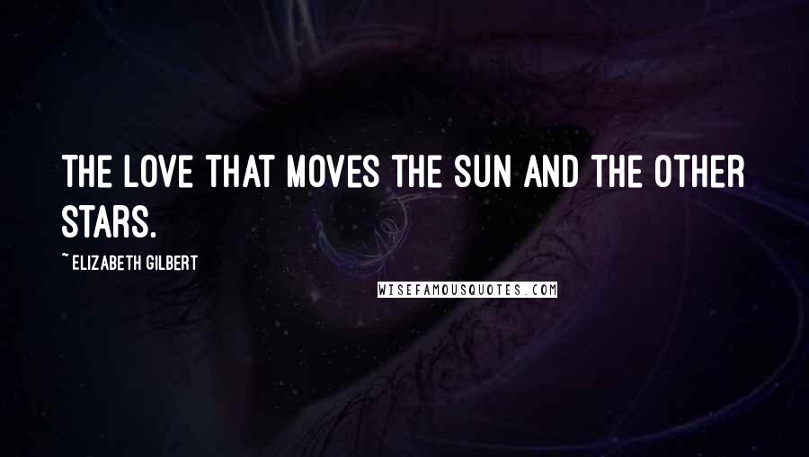 Elizabeth Gilbert Quotes: The love that moves the sun and the other stars.