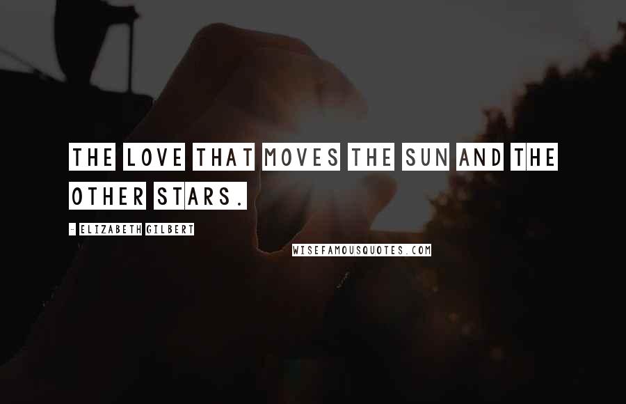 Elizabeth Gilbert Quotes: The love that moves the sun and the other stars.
