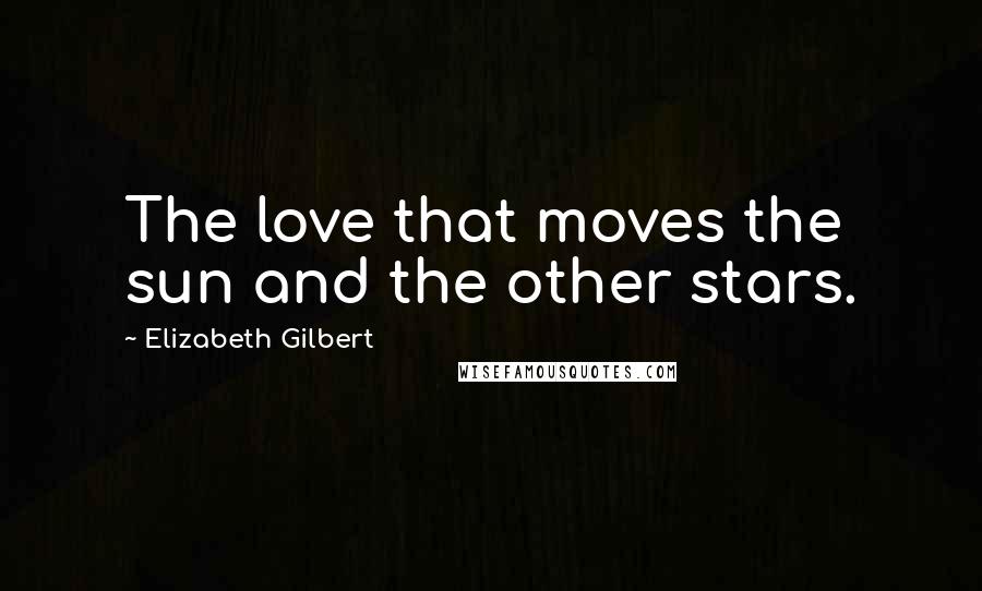 Elizabeth Gilbert Quotes: The love that moves the sun and the other stars.