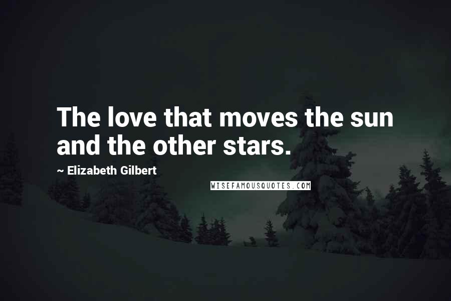 Elizabeth Gilbert Quotes: The love that moves the sun and the other stars.