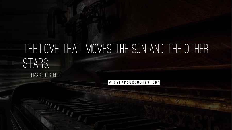 Elizabeth Gilbert Quotes: The love that moves the sun and the other stars.