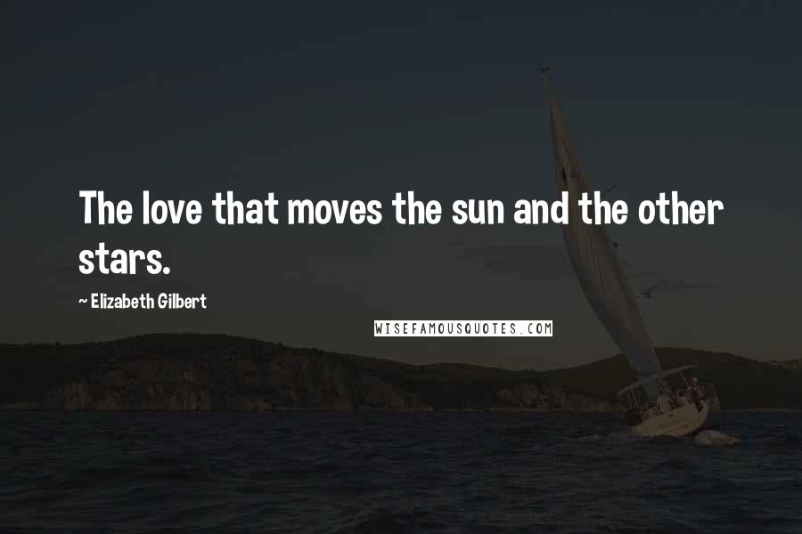 Elizabeth Gilbert Quotes: The love that moves the sun and the other stars.