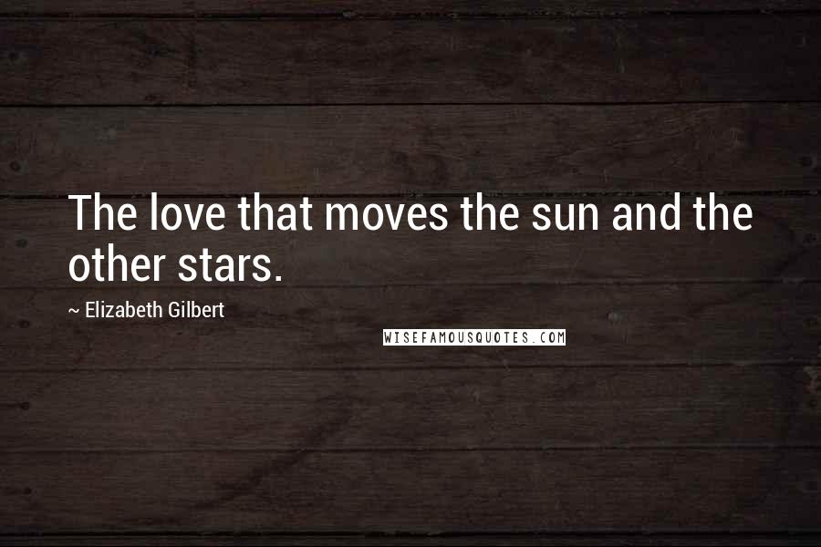 Elizabeth Gilbert Quotes: The love that moves the sun and the other stars.