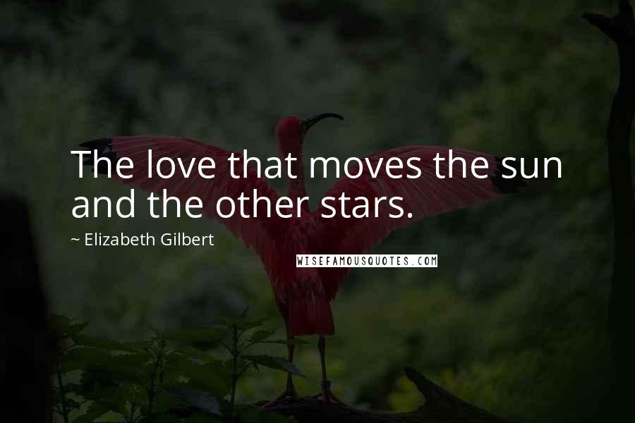 Elizabeth Gilbert Quotes: The love that moves the sun and the other stars.