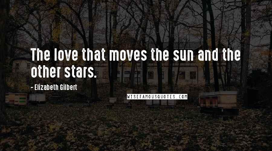 Elizabeth Gilbert Quotes: The love that moves the sun and the other stars.