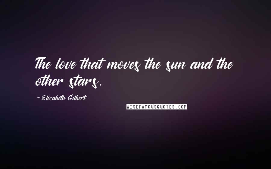 Elizabeth Gilbert Quotes: The love that moves the sun and the other stars.