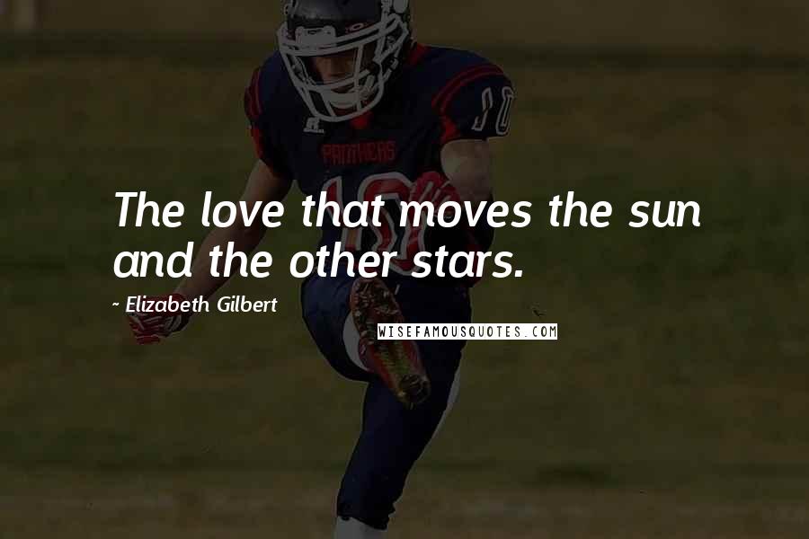 Elizabeth Gilbert Quotes: The love that moves the sun and the other stars.