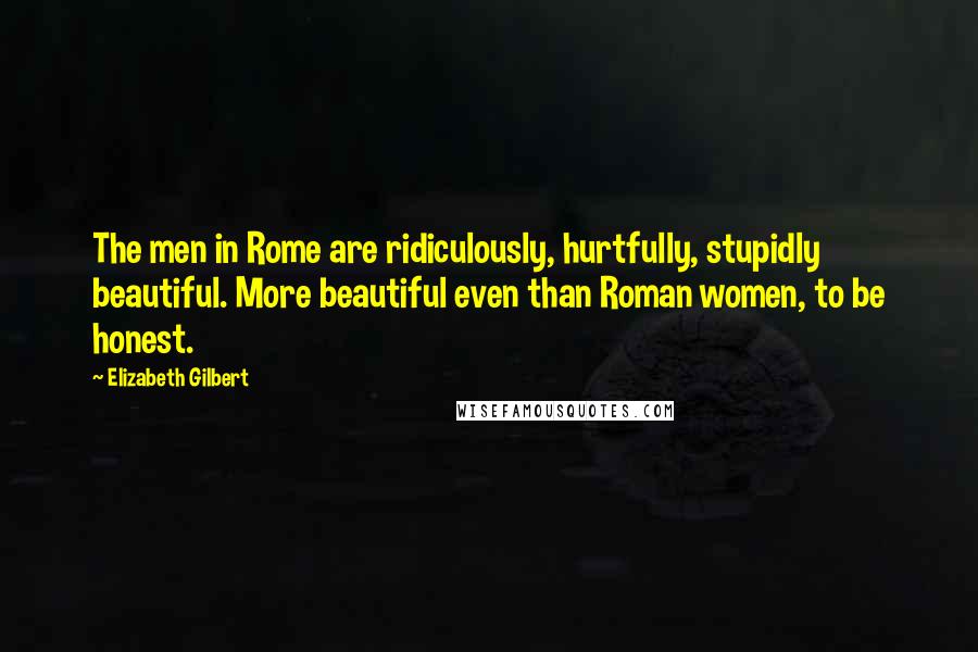 Elizabeth Gilbert Quotes: The men in Rome are ridiculously, hurtfully, stupidly beautiful. More beautiful even than Roman women, to be honest.