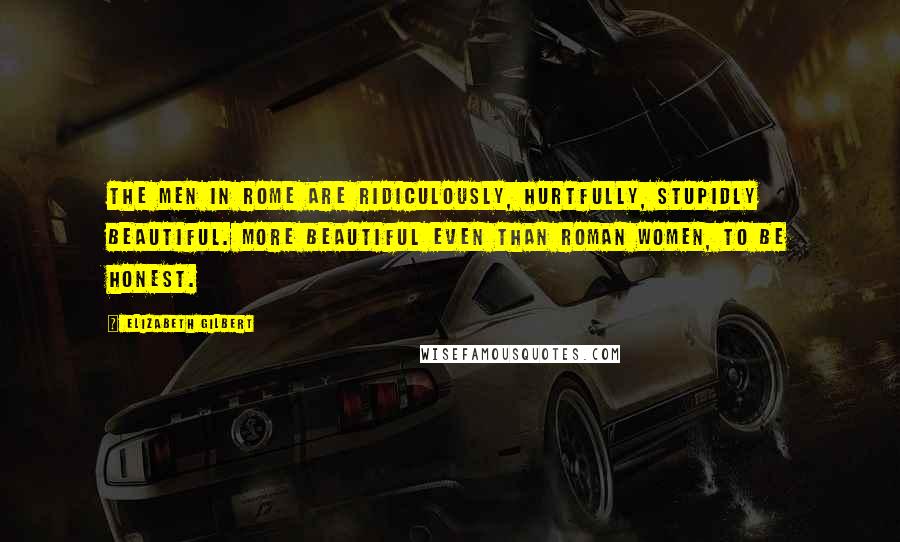 Elizabeth Gilbert Quotes: The men in Rome are ridiculously, hurtfully, stupidly beautiful. More beautiful even than Roman women, to be honest.