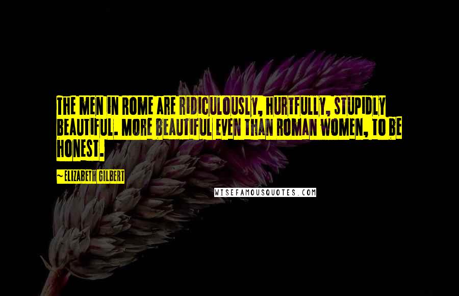 Elizabeth Gilbert Quotes: The men in Rome are ridiculously, hurtfully, stupidly beautiful. More beautiful even than Roman women, to be honest.
