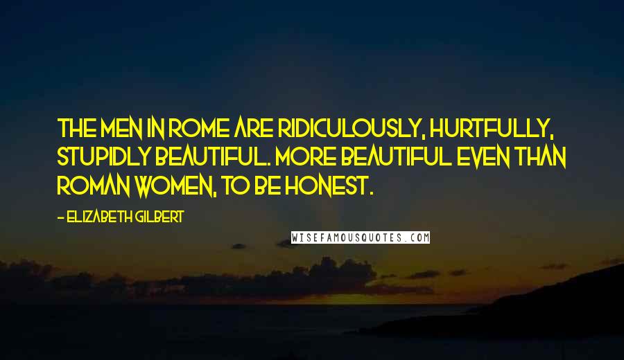 Elizabeth Gilbert Quotes: The men in Rome are ridiculously, hurtfully, stupidly beautiful. More beautiful even than Roman women, to be honest.