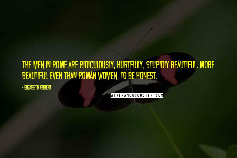 Elizabeth Gilbert Quotes: The men in Rome are ridiculously, hurtfully, stupidly beautiful. More beautiful even than Roman women, to be honest.
