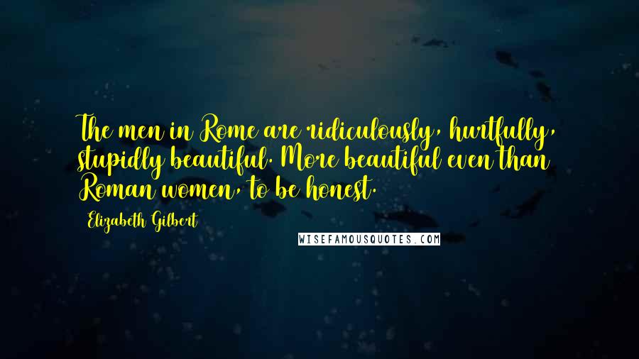 Elizabeth Gilbert Quotes: The men in Rome are ridiculously, hurtfully, stupidly beautiful. More beautiful even than Roman women, to be honest.