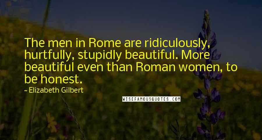 Elizabeth Gilbert Quotes: The men in Rome are ridiculously, hurtfully, stupidly beautiful. More beautiful even than Roman women, to be honest.