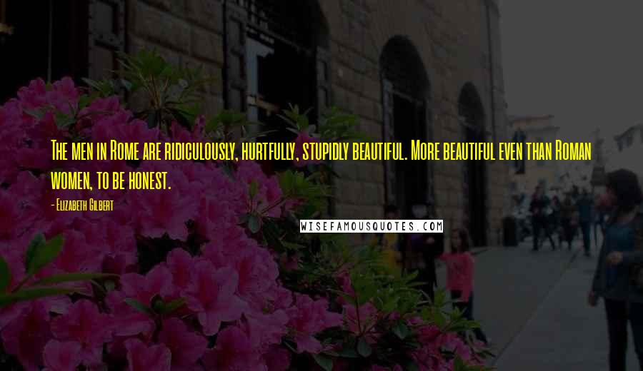 Elizabeth Gilbert Quotes: The men in Rome are ridiculously, hurtfully, stupidly beautiful. More beautiful even than Roman women, to be honest.